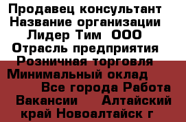 Продавец-консультант › Название организации ­ Лидер Тим, ООО › Отрасль предприятия ­ Розничная торговля › Минимальный оклад ­ 140 000 - Все города Работа » Вакансии   . Алтайский край,Новоалтайск г.